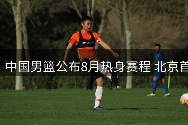 中国男篮公布8月热身赛程 北京首钢外援阵容浮出水面