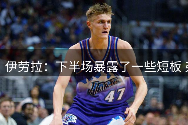 伊劳拉：下半场暴露了一些短板 弗林蓬只是身体有些超负荷