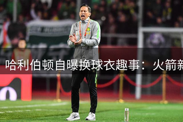 哈利伯顿自曝换球衣趣事：火箭新秀因主帅禁令婉拒