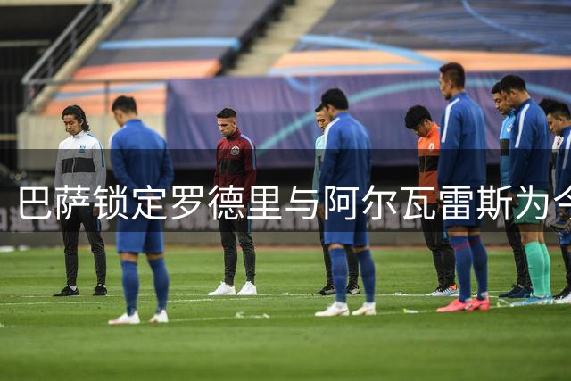 巴萨锁定罗德里与阿尔瓦雷斯为今夏首要引援目标