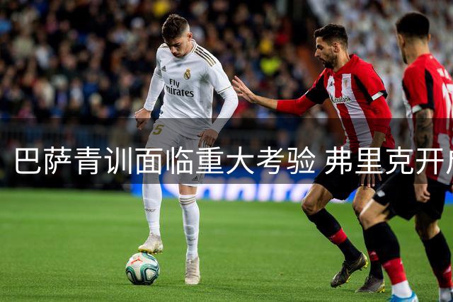 巴萨青训面临重大考验 弗里克开启首轮球员选拔