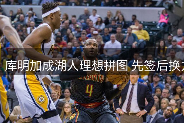 库明加成湖人理想拼图 先签后换方案现双赢契机