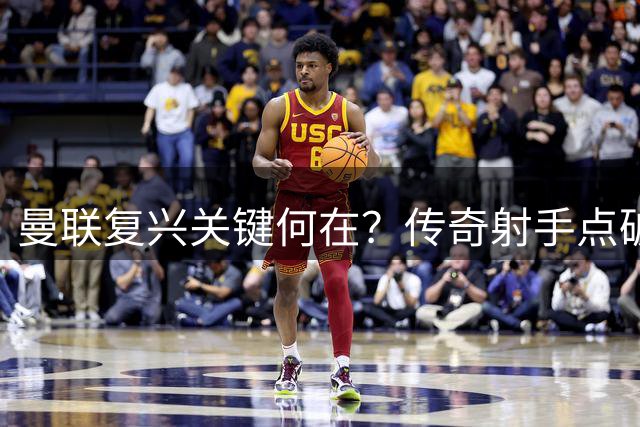 曼联复兴关键何在？传奇射手点破卡里克执教最大挑战