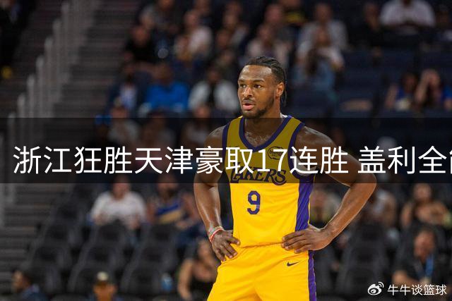 浙江狂胜天津豪取17连胜 盖利全能数据助球队延续强势