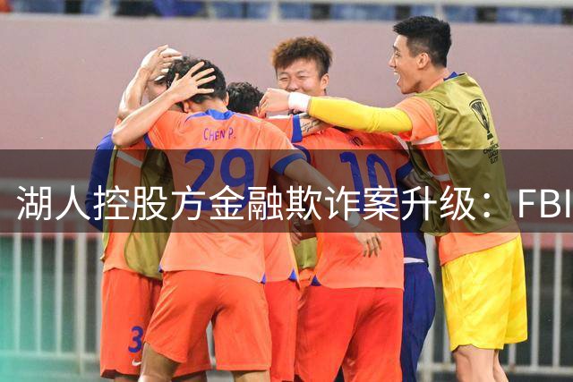 湖人控股方金融欺诈案升级：FBI查扣电子设备 160亿关联贷款引质疑