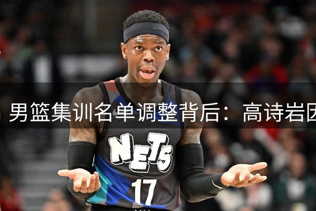 男篮集训名单调整背后：高诗岩因伤暂别 郭士强用人哲学引热议