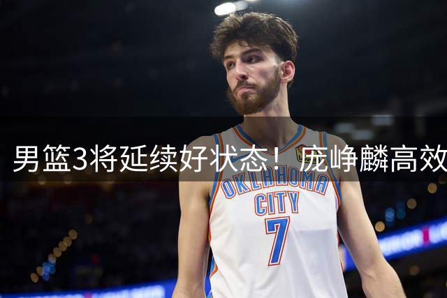 男篮3将延续好状态！庞峥麟高效，李弘权稳定，崔永熙步入正轨！