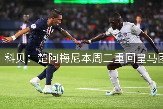 科贝：楚阿梅尼本周二重回皇马团队合练，力争赶上对阵西班牙人