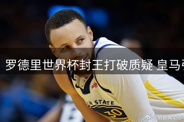 罗德里世界杯封王打破质疑 皇马引援犹豫恐再失良机
