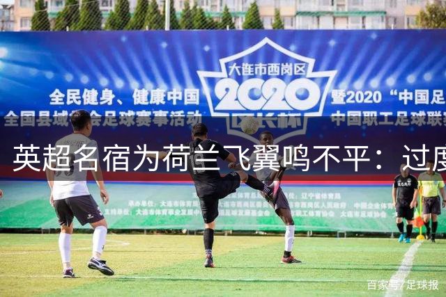 英超名宿为荷兰飞翼鸣不平：过度苛责掩盖了他的职业素养