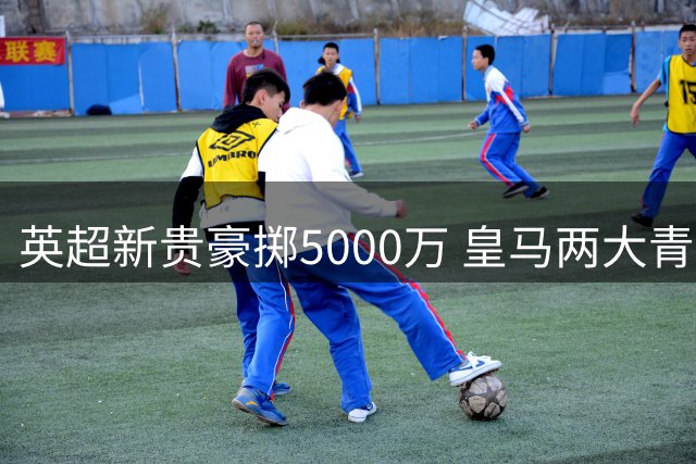 英超新贵豪掷5000万 皇马两大青训瑰宝被恩师打包带走