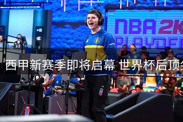 西甲新赛季即将启幕 世界杯后顶尖球员重归赛