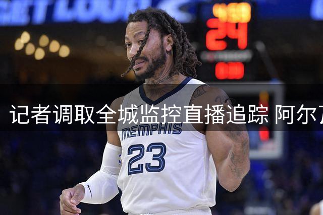 记者调取全城监控直播追踪 阿尔瓦雷斯归队引发马德里街头"猎车行动