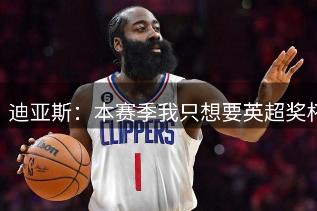 迪亚斯：本赛季我只想要英超奖杯 这个最重要