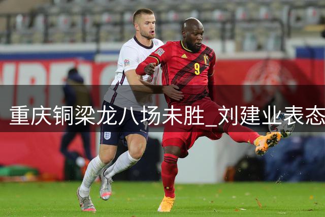 重庆铜梁龙八场未胜 刘建业表态愿让贤主帅之位