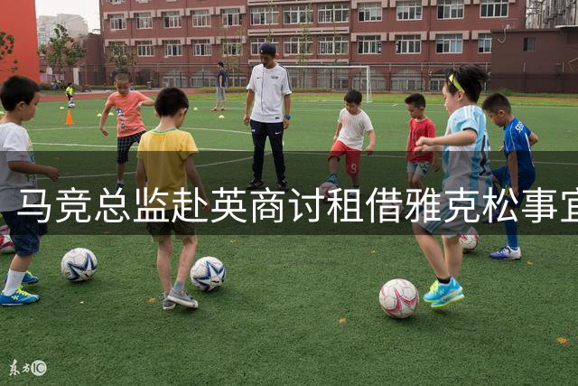 马竞总监赴英商讨租借雅克松事宜