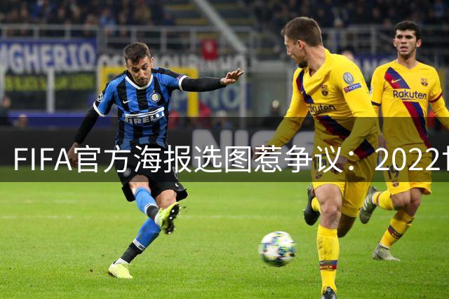 FIFA官方海报选图惹争议：2022世界杯冠军阿根廷竟被姆巴佩替代