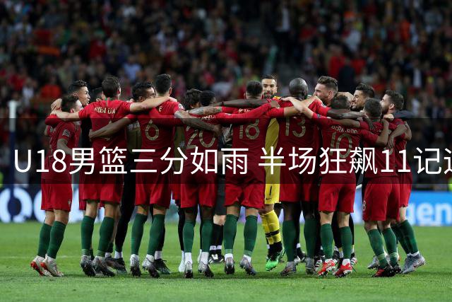 U18男篮三分如雨 半场狂飙11记远投力压菲律宾